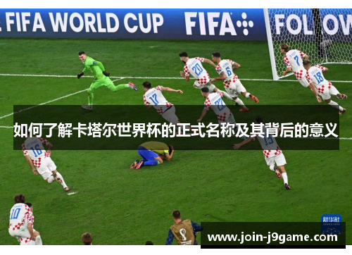 如何了解卡塔尔世界杯的正式名称及其背后的意义 如何了解卡塔尔世界杯的正式名称及其背后的意义