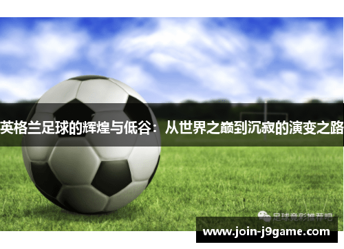 英格兰足球的辉煌与低谷:从世界之巅到沉寂的演变之路 英格兰足球的辉煌与低谷:从世界之巅到沉寂的演变之路