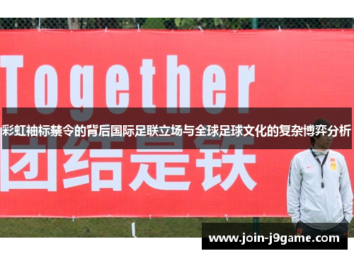 彩虹袖标禁令的背后国际足联立场与全球足球文化的复杂博弈分析