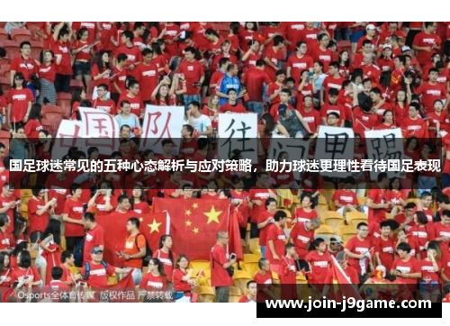 国足球迷常见的五种心态解析与应对策略,助力球迷更理性看待国足表现 国足球迷常见的五种心态解析与应对策略,助力球迷更理性看待国足表现