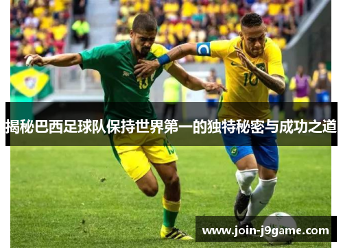 揭秘巴西足球队保持世界第一的独特秘密与成功之道 揭秘巴西足球队保持世界第一的独特秘密与成功之道