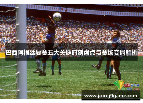 巴西阿根廷复赛五大关键时刻盘点与赛场变局解析