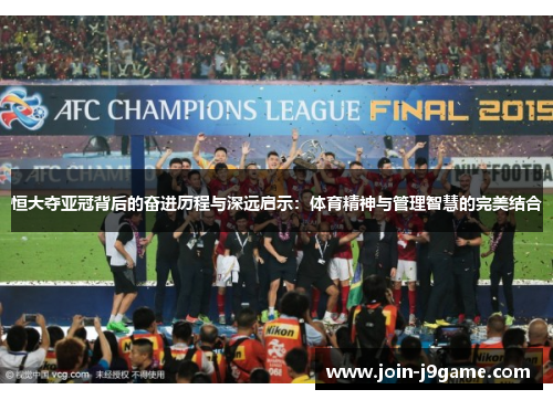 恒大夺亚冠背后的奋进历程与深远启示:体育精神与管理智慧的完美结合 恒大夺亚冠背后的奋进历程与深远启示:体育精神与管理智慧的完美结合