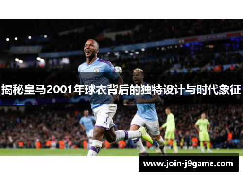 揭秘皇马2001年球衣背后的独特设计与时代象征 揭秘皇马2001年球衣背后的独特设计与时代象征