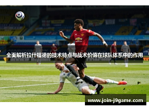 全面解析拉什福德的技术特点与战术价值在球队体系中的作用