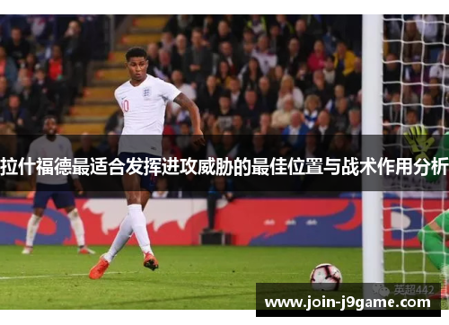 拉什福德最适合发挥进攻威胁的最佳位置与战术作用分析 拉什福德最适合发挥进攻威胁的最佳位置与战术作用分析