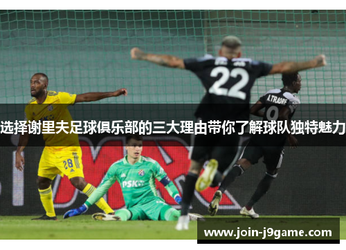 选择谢里夫足球俱乐部的三大理由带你了解球队独特魅力 选择谢里夫足球俱乐部的三大理由带你了解球队独特魅力