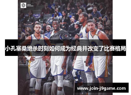 小孔塞桑绝杀时刻如何成为经典并改变了比赛格局