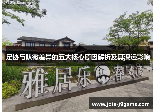 足协与队徽差异的五大核心原因解析及其深远影响 足协与队徽差异的五大核心原因解析及其深远影响