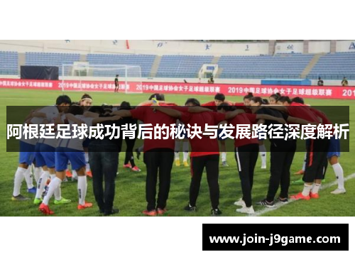 阿根廷足球成功背后的秘诀与发展路径深度解析 阿根廷足球成功背后的秘诀与发展路径深度解析
