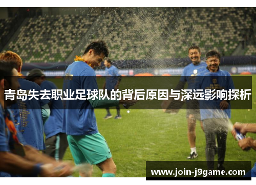 青岛失去职业足球队的背后原因与深远影响探析 青岛失去职业足球队的背后原因与深远影响探析