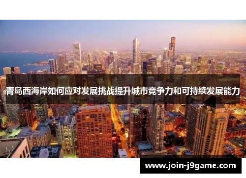 青岛西海岸如何应对发展挑战提升城市竞争力和可持续发展能力 青岛西海岸如何应对发展挑战提升城市竞争力和可持续发展能力