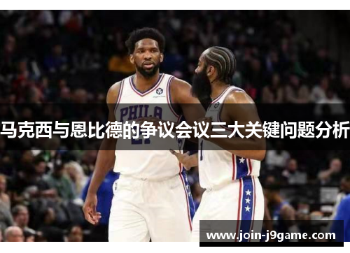 马克西与恩比德的争议会议三大关键问题分析 马克西与恩比德的争议会议三大关键问题分析