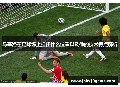 马塞洛在足球场上担任什么位置以及他的技术特点解析 马塞洛在足球场上担任什么位置以及他的技术特点解析