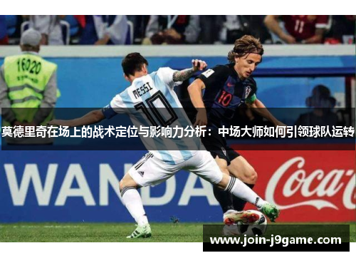 莫德里奇在场上的战术定位与影响力分析:中场大师如何引领球队运转 莫德里奇在场上的战术定位与影响力分析:中场大师如何引领球队运转