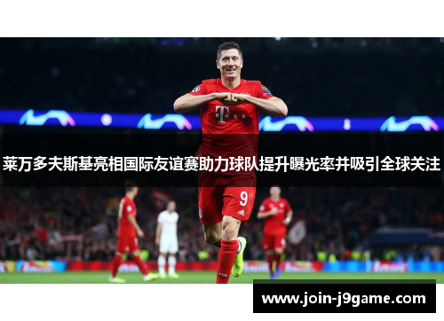 莱万多夫斯基亮相国际友谊赛助力球队提升曝光率并吸引全球关注 莱万多夫斯基亮相国际友谊赛助力球队提升曝光率并吸引全球关注