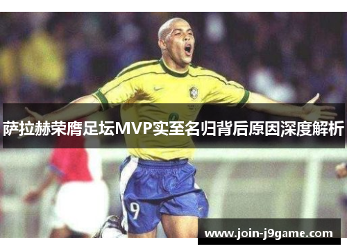 萨拉赫荣膺足坛MVP实至名归背后原因深度解析 萨拉赫荣膺足坛MVP实至名归背后原因深度解析