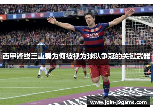 西甲锋线三重奏为何被视为球队争冠的关键武器 西甲锋线三重奏为何被视为球队争冠的关键武器