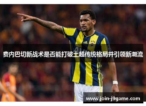 费内巴切新战术是否能打破土超传统格局并引领新潮流 费内巴切新战术是否能打破土超传统格局并引领新潮流