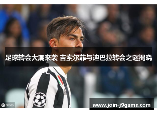 足球转会大潮来袭 吉索尔菲与迪巴拉转会之谜揭晓 足球转会大潮来袭 吉索尔菲与迪巴拉转会之谜揭晓