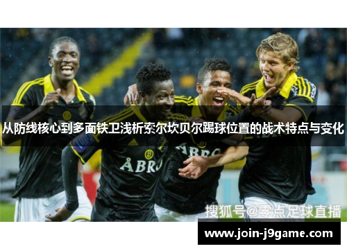 从防线核心到多面铁卫浅析索尔坎贝尔踢球位置的战术特点与变化 从防线核心到多面铁卫浅析索尔坎贝尔踢球位置的战术特点与变化