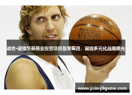 迪克·诺维茨基商业投资项目备受瞩目,展现多元化战略眼光 迪克·诺维茨基商业投资项目备受瞩目,展现多元化战略眼光