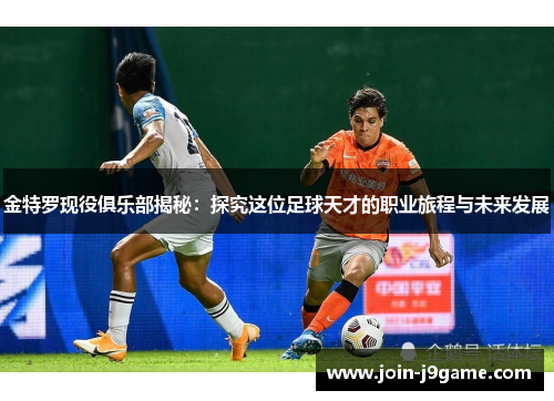 金特罗现役俱乐部揭秘:探究这位足球天才的职业旅程与未来发展 金特罗现役俱乐部揭秘:探究这位足球天才的职业旅程与未来发展