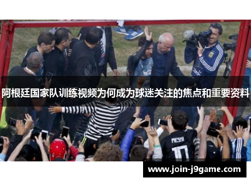 阿根廷国家队训练视频为何成为球迷关注的焦点和重要资料