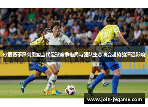 欧冠赛事深刻重塑当代足球竞争格局与强队生态演变趋势的深远影响