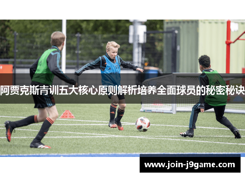 阿贾克斯青训五大核心原则解析培养全面球员的秘密秘诀 阿贾克斯青训五大核心原则解析培养全面球员的秘密秘诀