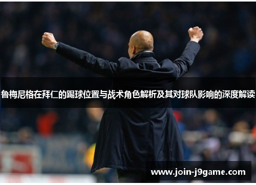 鲁梅尼格在拜仁的踢球位置与战术角色解析及其对球队影响的深度解读 鲁梅尼格在拜仁的踢球位置与战术角色解析及其对球队影响的深度解读