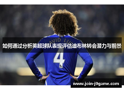 如何通过分析英超球队表现评估迪布林转会潜力与前景