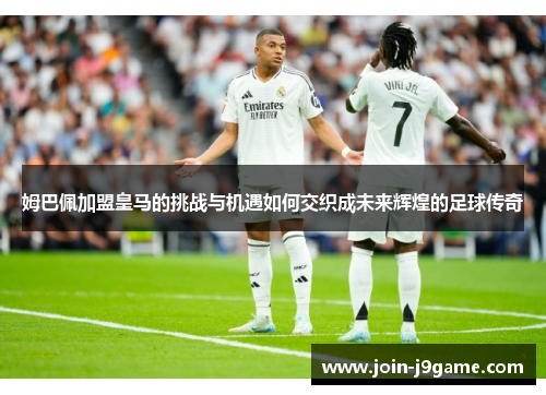 姆巴佩加盟皇马的挑战与机遇如何交织成未来辉煌的足球传奇 姆巴佩加盟皇马的挑战与机遇如何交织成未来辉煌的足球传奇