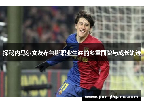 探秘内马尔女友布鲁娜职业生涯的多重面貌与成长轨迹
