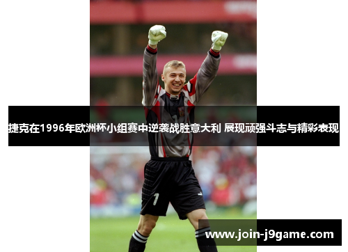 捷克在1996年欧洲杯小组赛中逆袭战胜意大利 展现顽强斗志与精彩表现