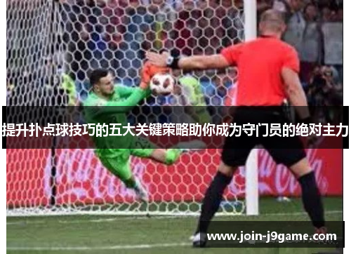 提升扑点球技巧的五大关键策略助你成为守门员的绝对主力 提升扑点球技巧的五大关键策略助你成为守门员的绝对主力
