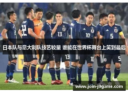 日本队与意大利队技艺较量 谁能在世界杯舞台上笑到最后 日本队与意大利队技艺较量 谁能在世界杯舞台上笑到最后