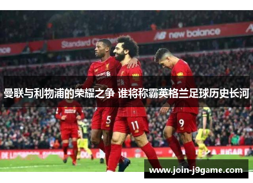 曼联与利物浦的荣耀之争 谁将称霸英格兰足球历史长河