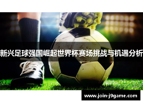 新兴足球强国崛起世界杯赛场挑战与机遇分析