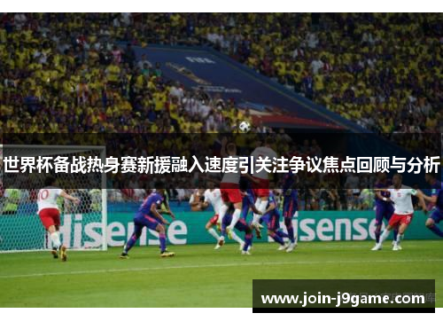 世界杯备战热身赛新援融入速度引关注争议焦点回顾与分析