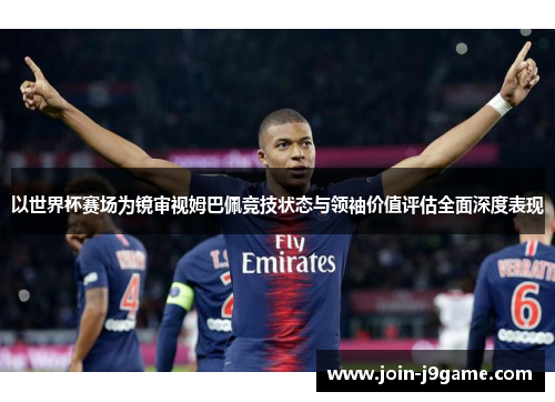 以世界杯赛场为镜审视姆巴佩竞技状态与领袖价值评估全面深度表现 以世界杯赛场为镜审视姆巴佩竞技状态与领袖价值评估全面深度表现