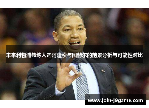 未来利物浦教练人选阿隆索与图赫尔的前景分析与可能性对比
