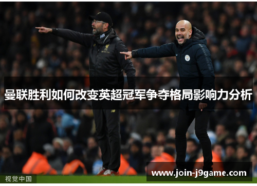 曼联胜利如何改变英超冠军争夺格局影响力分析 曼联胜利如何改变英超冠军争夺格局影响力分析