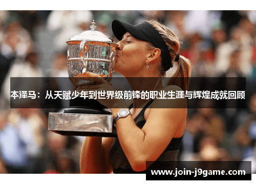 本泽马：从天赋少年到世界级前锋的职业生涯与辉煌成就回顾