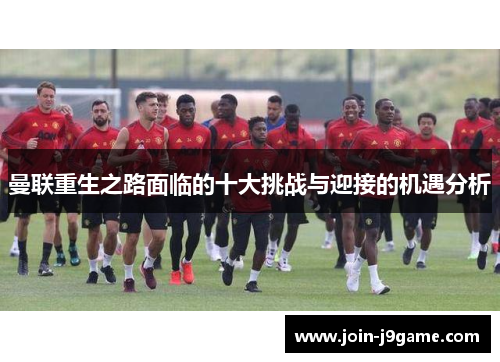 曼联重生之路面临的十大挑战与迎接的机遇分析