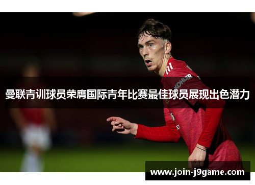 曼联青训球员荣膺国际青年比赛最佳球员展现出色潜力