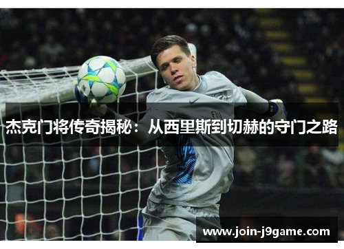 杰克门将传奇揭秘:从西里斯到切赫的守门之路 杰克门将传奇揭秘:从西里斯到切赫的守门之路