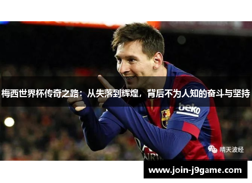 梅西世界杯传奇之路:从失落到辉煌,背后不为人知的奋斗与坚持 梅西世界杯传奇之路:从失落到辉煌,背后不为人知的奋斗与坚持