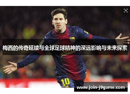 梅西的传奇延续与全球足球精神的深远影响与未来探索 梅西的传奇延续与全球足球精神的深远影响与未来探索