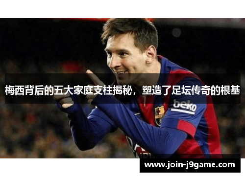 梅西背后的五大家庭支柱揭秘，塑造了足坛传奇的根基